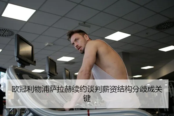 欧冠利物浦萨拉赫续约谈判薪资结构分歧成关键